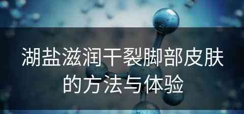 湖盐滋润干裂脚部皮肤的方法与体验